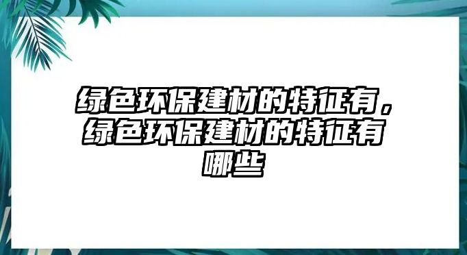 綠色環(huán)保建材的特征有，綠色環(huán)保建材的特征有哪些