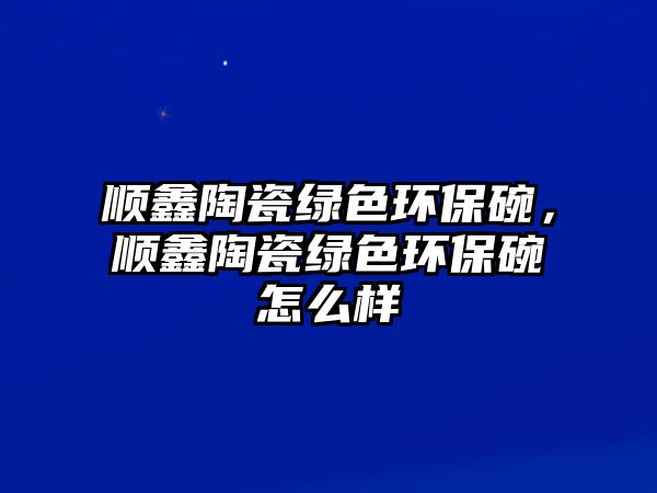順鑫陶瓷綠色環(huán)保碗，順鑫陶瓷綠色環(huán)保碗怎么樣