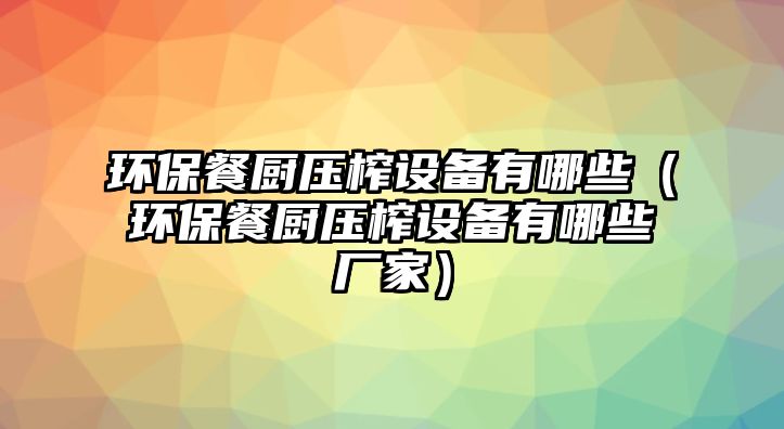 環(huán)保餐廚壓榨設(shè)備有哪些（環(huán)保餐廚壓榨設(shè)備有哪些廠家）