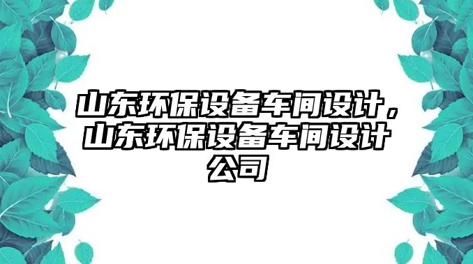 山東環(huán)保設備車間設計，山東環(huán)保設備車間設計公司