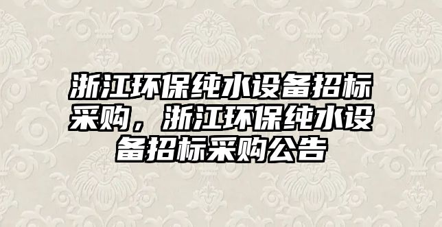 浙江環(huán)保純水設(shè)備招標采購，浙江環(huán)保純水設(shè)備招標采購公告