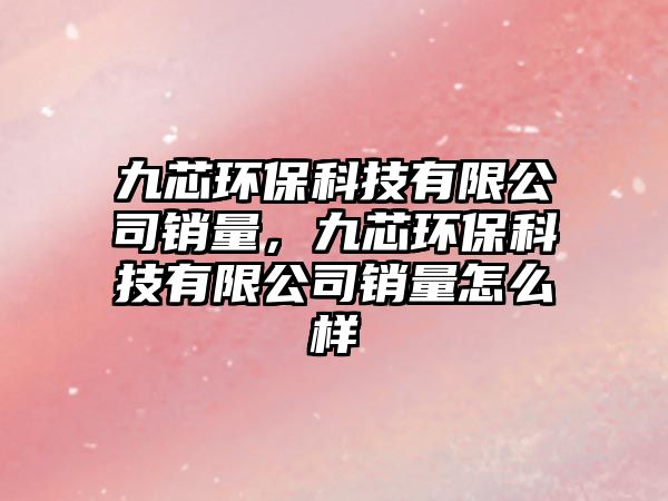 九芯環(huán)?？萍加邢薰句N(xiāo)量，九芯環(huán)?？萍加邢薰句N(xiāo)量怎么樣