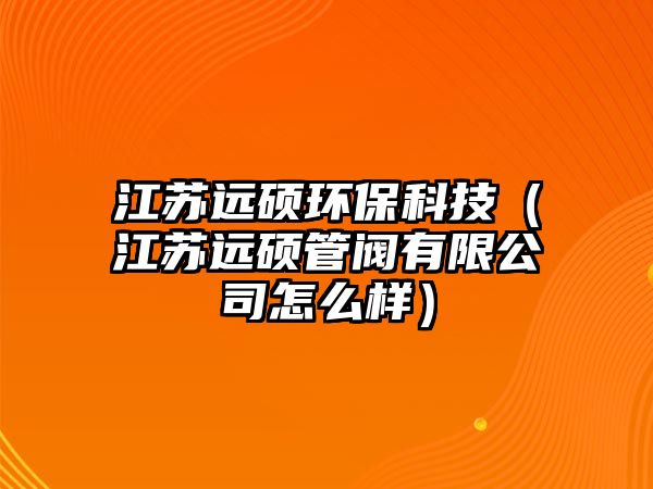 江蘇遠碩環(huán)?？萍迹ńK遠碩管閥有限公司怎么樣）