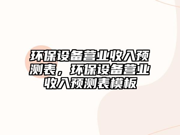 環(huán)保設(shè)備營(yíng)業(yè)收入預(yù)測(cè)表，環(huán)保設(shè)備營(yíng)業(yè)收入預(yù)測(cè)表模板