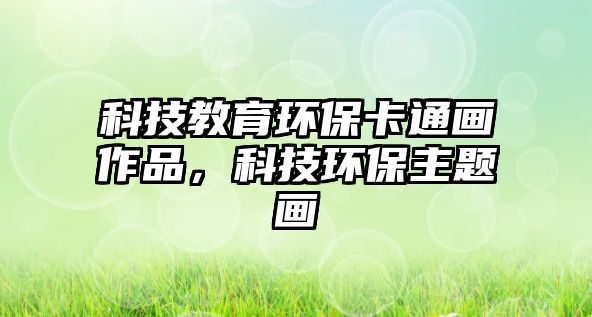 科技教育環(huán)?？ㄍó嬜髌罚萍辑h(huán)保主題畫