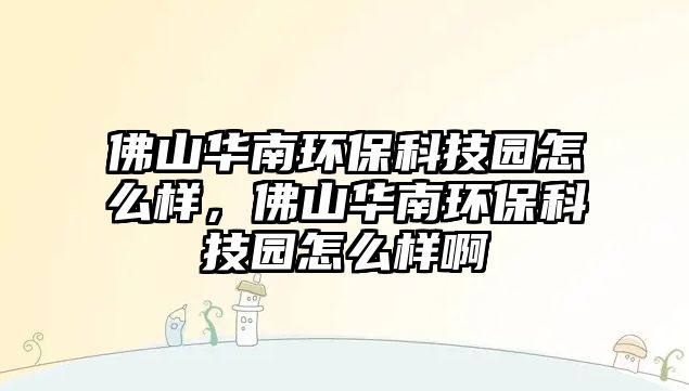 佛山華南環(huán)保科技園怎么樣，佛山華南環(huán)保科技園怎么樣啊
