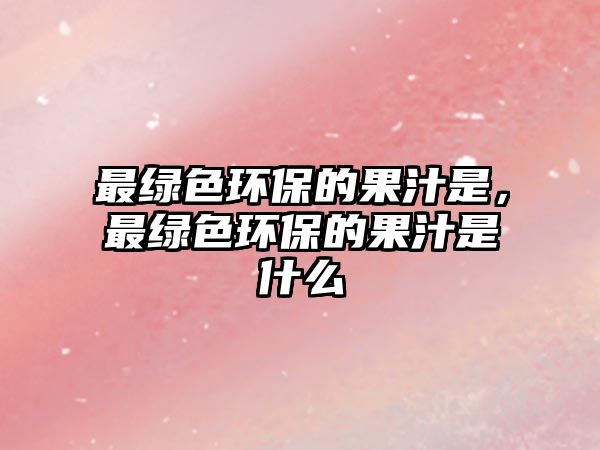 最綠色環(huán)保的果汁是，最綠色環(huán)保的果汁是什么
