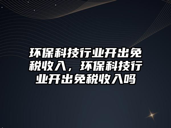 環(huán)?？萍夹袠I(yè)開出免稅收入，環(huán)?？萍夹袠I(yè)開出免稅收入嗎