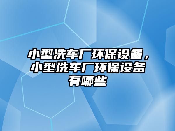 小型洗車(chē)廠(chǎng)環(huán)保設(shè)備，小型洗車(chē)廠(chǎng)環(huán)保設(shè)備有哪些