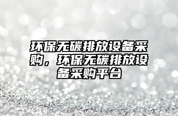 環(huán)保無碳排放設(shè)備采購，環(huán)保無碳排放設(shè)備采購平臺
