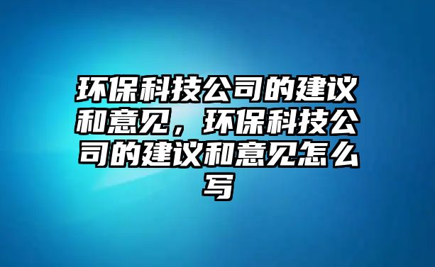 環(huán)?？萍脊镜慕ㄗh和意見(jiàn)，環(huán)保科技公司的建議和意見(jiàn)怎么寫(xiě)