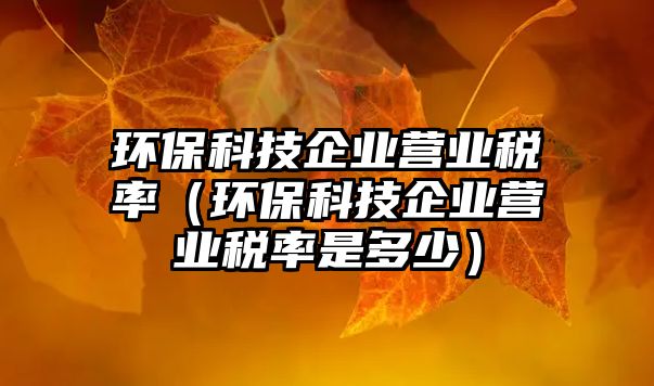 環(huán)?？萍计髽I(yè)營業(yè)稅率（環(huán)保科技企業(yè)營業(yè)稅率是多少）