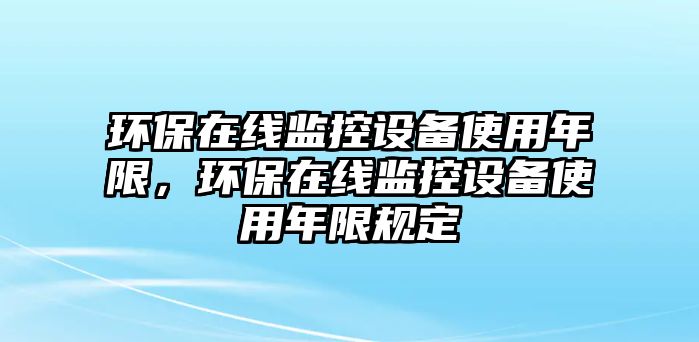 環(huán)保在線監(jiān)控設(shè)備使用年限，環(huán)保在線監(jiān)控設(shè)備使用年限規(guī)定