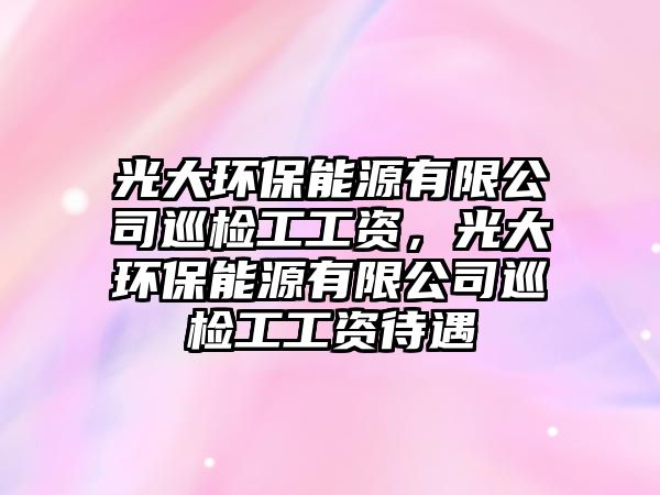 光大環(huán)保能源有限公司巡檢工工資，光大環(huán)保能源有限公司巡檢工工資待遇