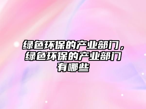 綠色環(huán)保的產(chǎn)業(yè)部門，綠色環(huán)保的產(chǎn)業(yè)部門有哪些