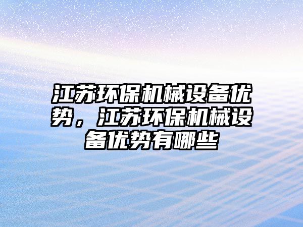 江蘇環(huán)保機械設(shè)備優(yōu)勢，江蘇環(huán)保機械設(shè)備優(yōu)勢有哪些