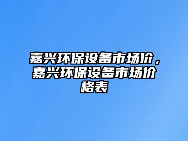 嘉興環(huán)保設(shè)備市場價(jià)，嘉興環(huán)保設(shè)備市場價(jià)格表