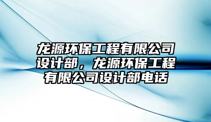 龍源環(huán)保工程有限公司設(shè)計部，龍源環(huán)保工程有限公司設(shè)計部電話