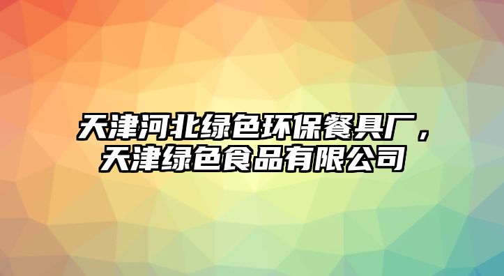 天津河北綠色環(huán)保餐具廠，天津綠色食品有限公司