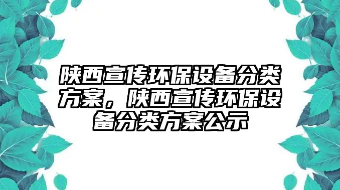 陜西宣傳環(huán)保設(shè)備分類方案，陜西宣傳環(huán)保設(shè)備分類方案公示