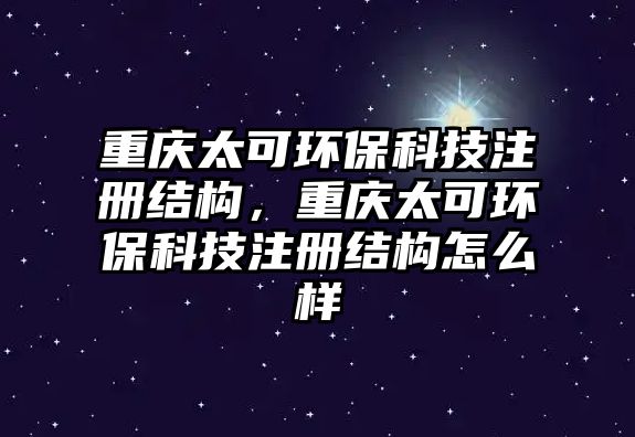 重慶太可環(huán)保科技注冊結(jié)構(gòu)，重慶太可環(huán)?？萍甲越Y(jié)構(gòu)怎么樣