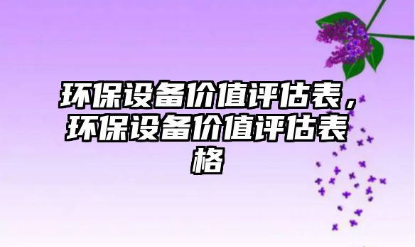環(huán)保設(shè)備價(jià)值評(píng)估表，環(huán)保設(shè)備價(jià)值評(píng)估表格