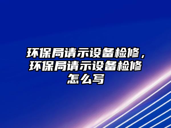 環(huán)保局請(qǐng)示設(shè)備檢修，環(huán)保局請(qǐng)示設(shè)備檢修怎么寫