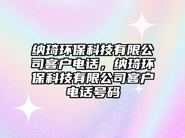 納琦環(huán)?？萍加邢薰究蛻?hù)電話(huà)，納琦環(huán)?？萍加邢薰究蛻?hù)電話(huà)號(hào)碼