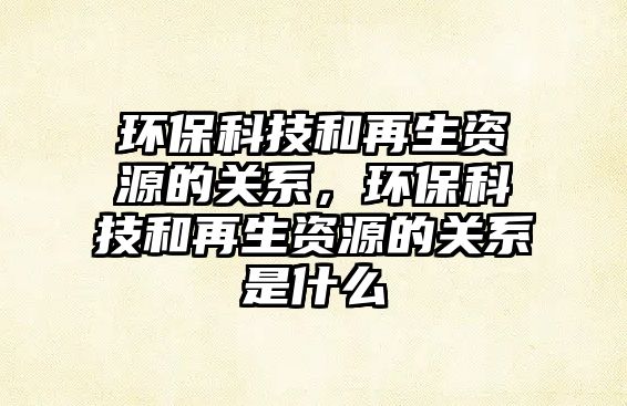 環(huán)保科技和再生資源的關(guān)系，環(huán)?？萍己驮偕Y源的關(guān)系是什么