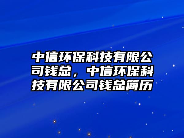 中信環(huán)保科技有限公司錢總，中信環(huán)保科技有限公司錢總簡歷