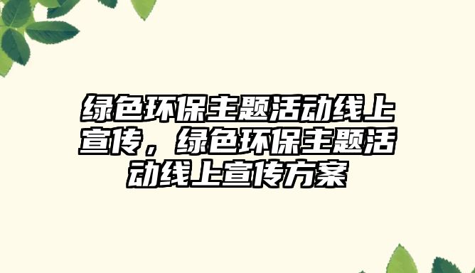 綠色環(huán)保主題活動線上宣傳，綠色環(huán)保主題活動線上宣傳方案