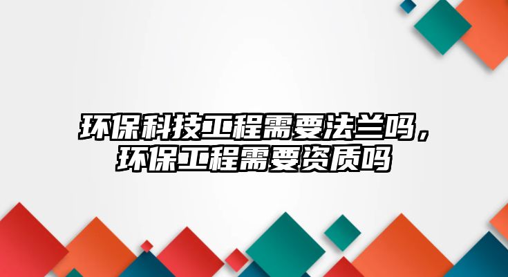 環(huán)?？萍脊こ绦枰ㄌm嗎，環(huán)保工程需要資質(zhì)嗎