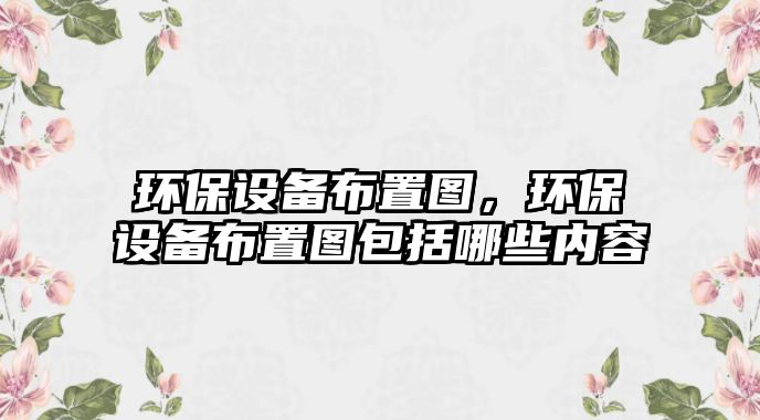 環(huán)保設(shè)備布置圖，環(huán)保設(shè)備布置圖包括哪些內(nèi)容