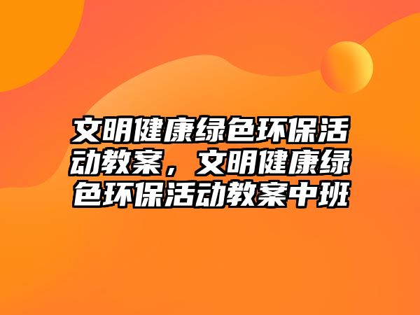 文明健康綠色環(huán)?；顒?dòng)教案，文明健康綠色環(huán)?；顒?dòng)教案中班