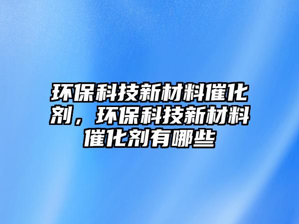 環(huán)?？萍夹虏牧洗呋瘎?，環(huán)?？萍夹虏牧洗呋瘎┯心男?/> 
									</a>
									<h4 class=