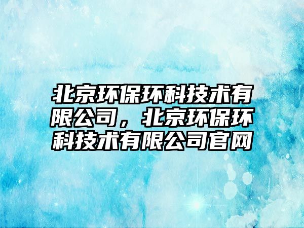 北京環(huán)保環(huán)科技術(shù)有限公司，北京環(huán)保環(huán)科技術(shù)有限公司官網(wǎng)