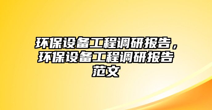 環(huán)保設備工程調(diào)研報告，環(huán)保設備工程調(diào)研報告范文