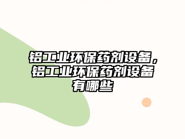 鋁工業(yè)環(huán)保藥劑設備，鋁工業(yè)環(huán)保藥劑設備有哪些