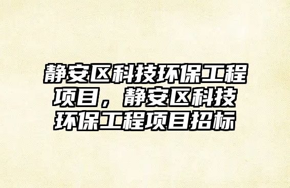 靜安區(qū)科技環(huán)保工程項目，靜安區(qū)科技環(huán)保工程項目招標