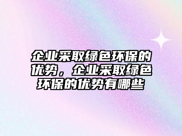 企業(yè)采取綠色環(huán)保的優(yōu)勢(shì)，企業(yè)采取綠色環(huán)保的優(yōu)勢(shì)有哪些