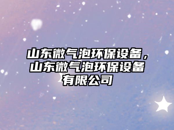 山東微氣泡環(huán)保設(shè)備，山東微氣泡環(huán)保設(shè)備有限公司