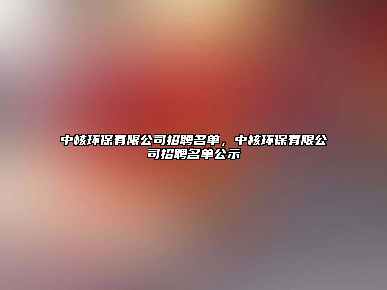 中核環(huán)保有限公司招聘名單，中核環(huán)保有限公司招聘名單公示