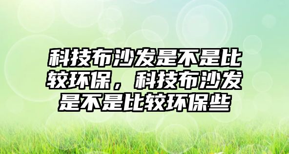 科技布沙發(fā)是不是比較環(huán)保，科技布沙發(fā)是不是比較環(huán)保些