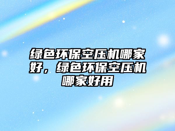 綠色環(huán)?？諌簷C(jī)哪家好，綠色環(huán)?？諌簷C(jī)哪家好用
