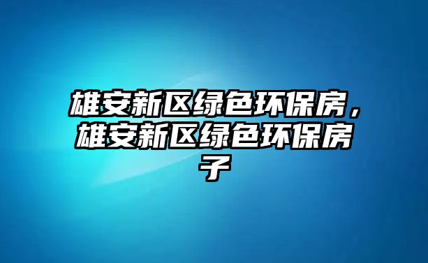 雄安新區(qū)綠色環(huán)保房，雄安新區(qū)綠色環(huán)保房子