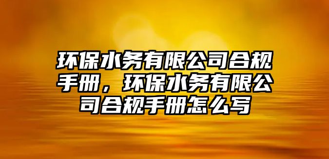 環(huán)保水務有限公司合規(guī)手冊，環(huán)保水務有限公司合規(guī)手冊怎么寫