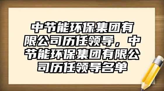 中節(jié)能環(huán)保集團(tuán)有限公司歷任領(lǐng)導(dǎo)，中節(jié)能環(huán)保集團(tuán)有限公司歷任領(lǐng)導(dǎo)名單