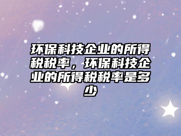 環(huán)?？萍计髽I(yè)的所得稅稅率，環(huán)?？萍计髽I(yè)的所得稅稅率是多少