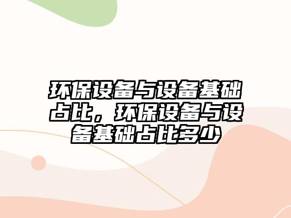 環(huán)保設(shè)備與設(shè)備基礎(chǔ)占比，環(huán)保設(shè)備與設(shè)備基礎(chǔ)占比多少
