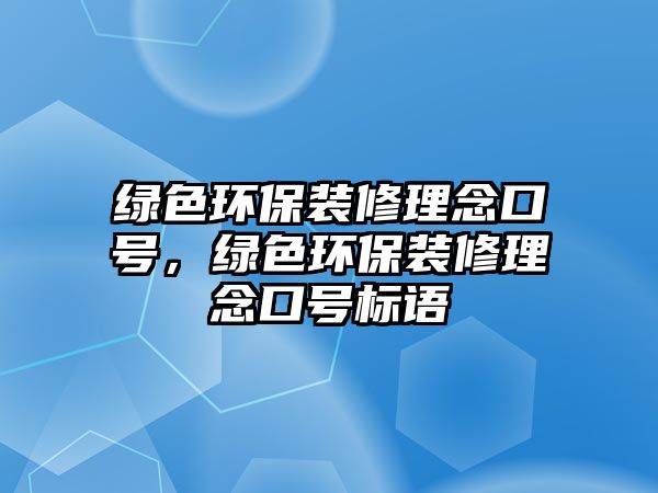 綠色環(huán)保裝修理念口號(hào)，綠色環(huán)保裝修理念口號(hào)標(biāo)語(yǔ)